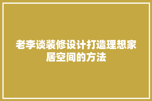 老李谈装修设计打造理想家居空间的方法