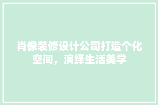 肖像装修设计公司打造个化空间，演绎生活美学