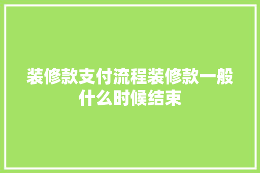 装修款支付流程装修款一般什么时候结束  第1张