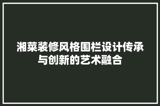 湘菜装修风格围栏设计传承与创新的艺术融合