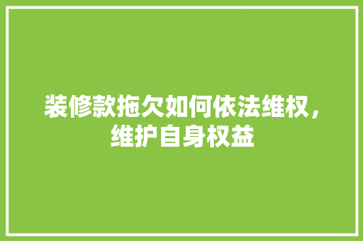 装修款拖欠如何依法维权，维护自身权益  第1张