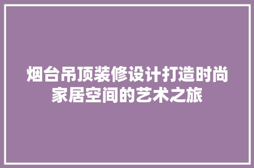 烟台吊顶装修设计打造时尚家居空间的艺术之旅