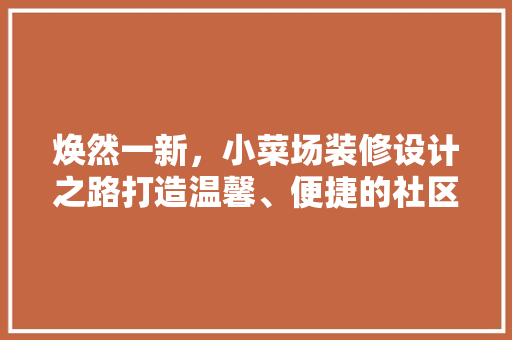 焕然一新，小菜场装修设计之路打造温馨、便捷的社区生活空间