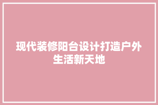 现代装修阳台设计打造户外生活新天地