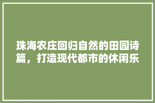 珠海农庄回归自然的田园诗篇，打造现代都市的休闲乐土