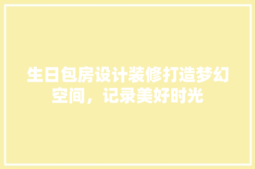 生日包房设计装修打造梦幻空间，记录美好时光
