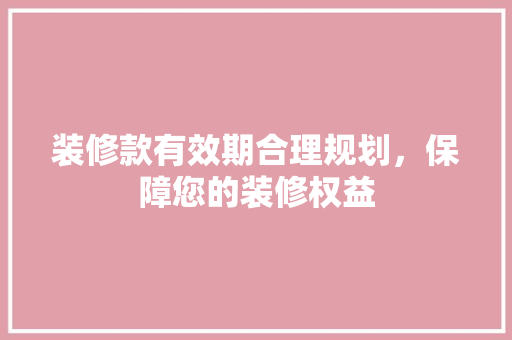 装修款有效期合理规划，保障您的装修权益