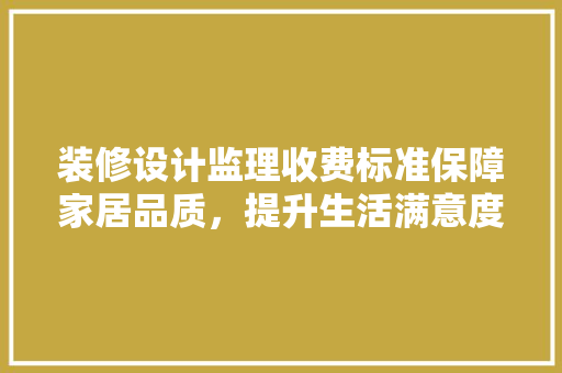装修设计监理收费标准保障家居品质，提升生活满意度