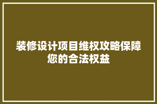 装修设计项目维权攻略保障您的合法权益