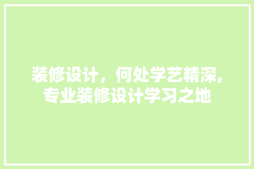 装修设计，何处学艺精深,专业装修设计学习之地  第1张