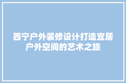 西宁户外装修设计打造宜居户外空间的艺术之旅