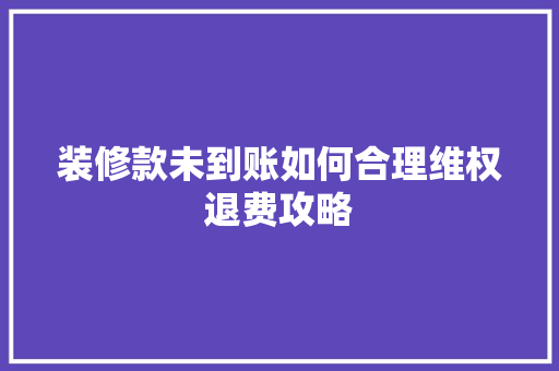 装修款未到账如何合理维权退费攻略
