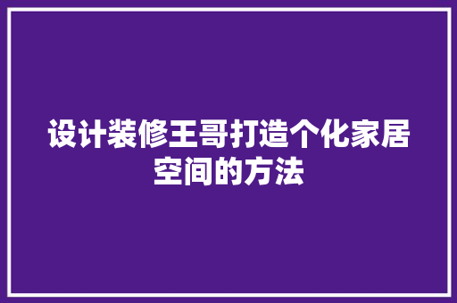 设计装修王哥打造个化家居空间的方法