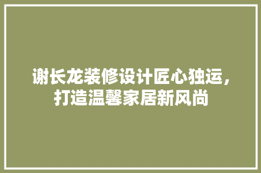 谢长龙装修设计匠心独运，打造温馨家居新风尚