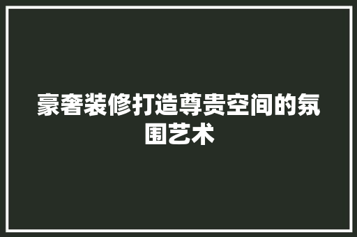 豪奢装修打造尊贵空间的氛围艺术