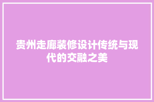 贵州走廊装修设计传统与现代的交融之美