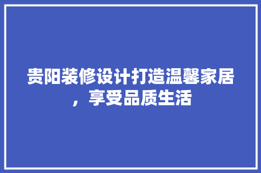 贵阳装修设计打造温馨家居，享受品质生活