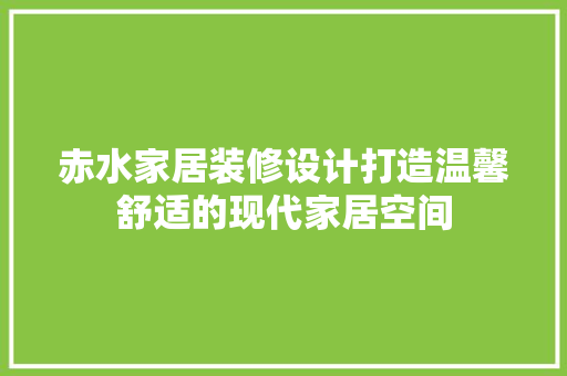 赤水家居装修设计打造温馨舒适的现代家居空间