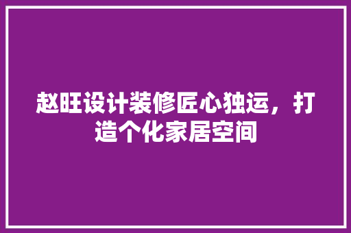 赵旺设计装修匠心独运，打造个化家居空间