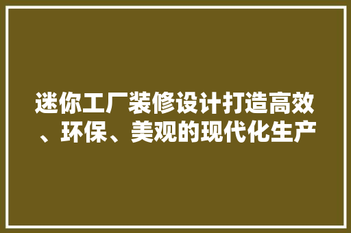迷你工厂装修设计打造高效、环保、美观的现代化生产空间  第1张