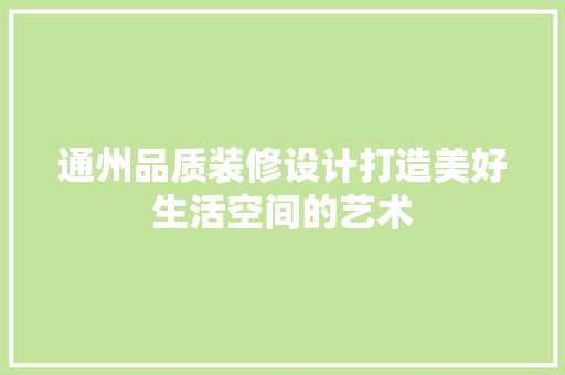 通州品质装修设计打造美好生活空间的艺术