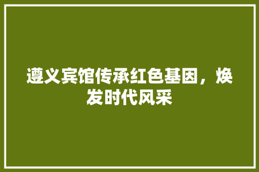 遵义宾馆传承红色基因，焕发时代风采