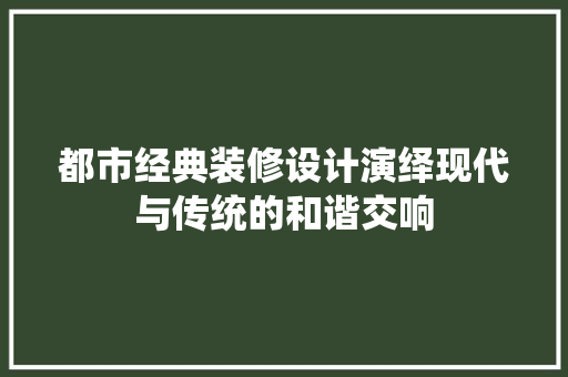 都市经典装修设计演绎现代与传统的和谐交响