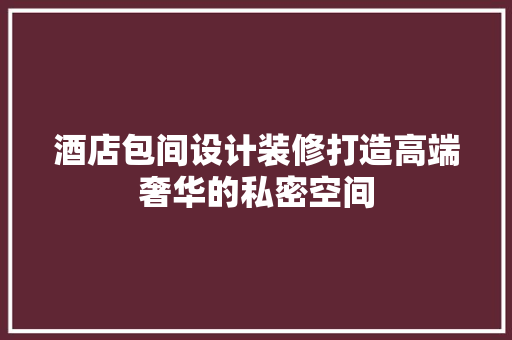酒店包间设计装修打造高端奢华的私密空间