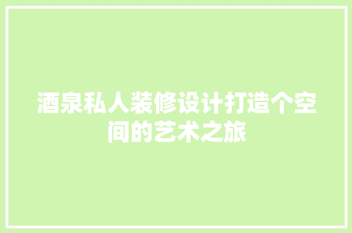 酒泉私人装修设计打造个空间的艺术之旅  第1张
