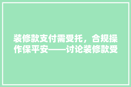 装修款支付需受托，合规操作保平安——讨论装修款受托支付的必要与操作要点