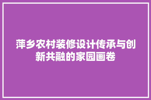 萍乡农村装修设计传承与创新共融的家园画卷
