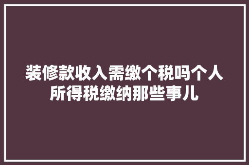 装修款收入需缴个税吗个人所得税缴纳那些事儿