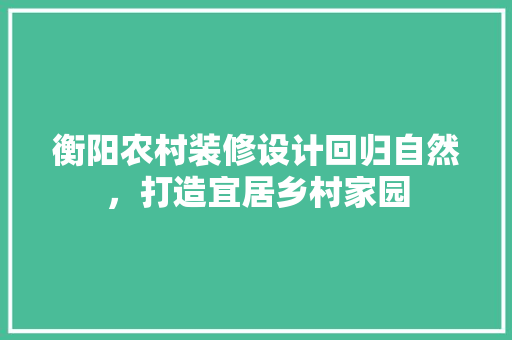 衡阳农村装修设计回归自然，打造宜居乡村家园