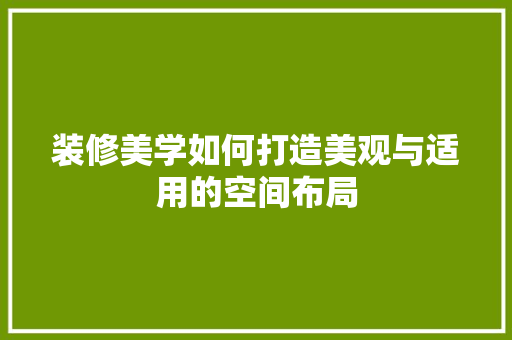 装修美学如何打造美观与适用的空间布局