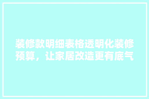 装修款明细表格透明化装修预算，让家居改造更有底气