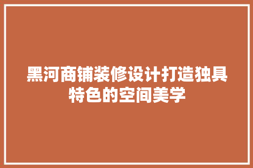 黑河商铺装修设计打造独具特色的空间美学