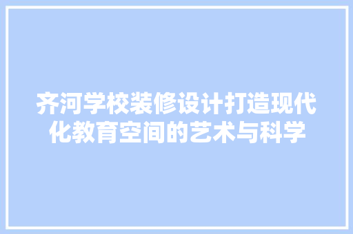 齐河学校装修设计打造现代化教育空间的艺术与科学