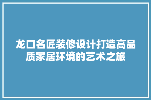 龙口名匠装修设计打造高品质家居环境的艺术之旅