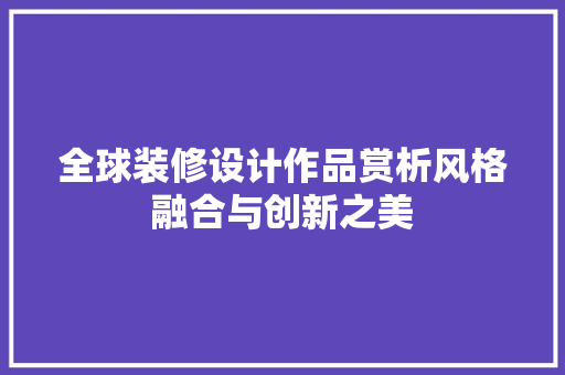 全球装修设计作品赏析风格融合与创新之美