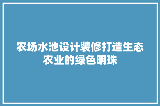 农场水池设计装修打造生态农业的绿色明珠