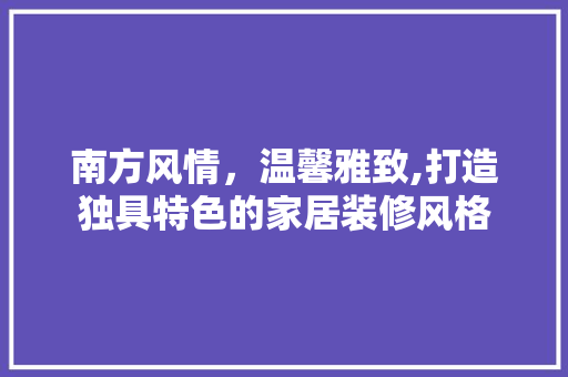 南方风情，温馨雅致,打造独具特色的家居装修风格
