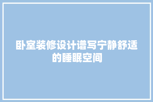卧室装修设计谱写宁静舒适的睡眠空间