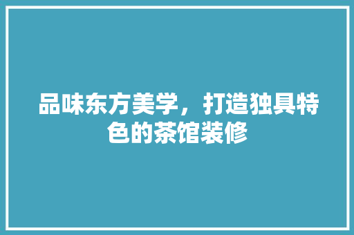 品味东方美学，打造独具特色的茶馆装修