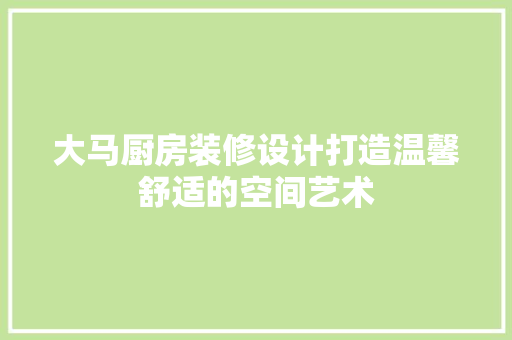 大马厨房装修设计打造温馨舒适的空间艺术