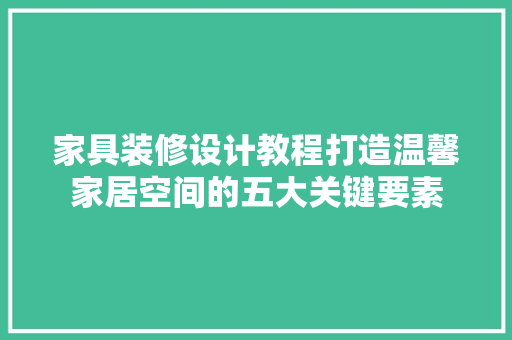 家具装修设计教程打造温馨家居空间的五大关键要素