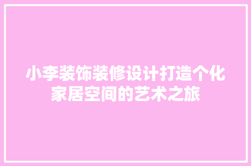 小李装饰装修设计打造个化家居空间的艺术之旅