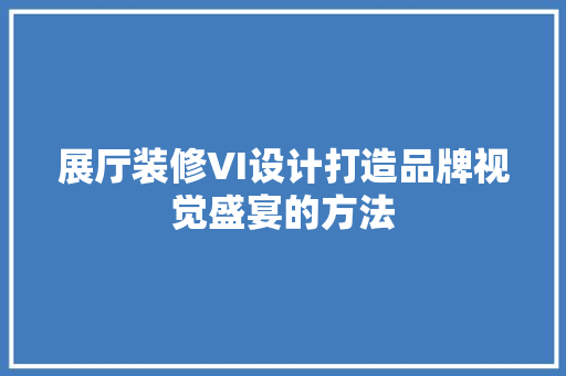 展厅装修VI设计打造品牌视觉盛宴的方法