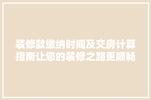 装修款缴纳时间及交房计算指南让您的装修之路更顺畅