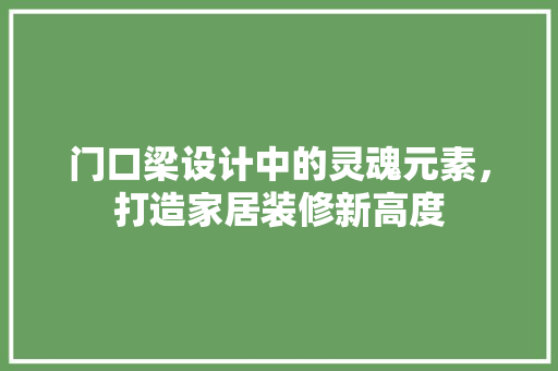 门口梁设计中的灵魂元素，打造家居装修新高度