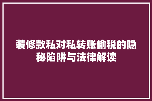 装修款私对私转账偷税的隐秘陷阱与法律解读